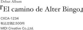 Debut Album �wEl camino de Alter Bingo�xCXCA-1234 �ō��艿2,500�~ MIDI Creative Co.,Ltd.